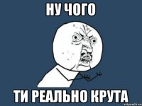 Ну чого Ти реально крута