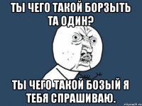 Ты чего такой борзыть та один? Ты чего такой бозый я тебя спрашиваю.