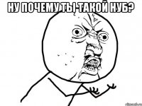 Ну почему ты такой нуб? 