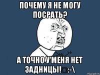 Почему я не могу посрать? А точно у меня нет задницы!↙:-\