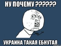 ну почему ?????? украина такая ебнутая