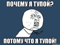 Почему я тупой? Потому что я тупой!