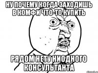 Ну почему когда заходишь в Комфи что-то купить рядом нету ниодного консультанта