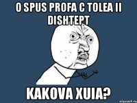 O spus profa c tolea ii dishtept Kakova xuia?