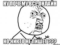 ну почему все онлайн но никто не пишет ???