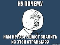 ну почему нам не разрешают свалить из этой страны???