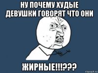 ну почему худые девушки говорят что они жирные!!!???