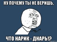 ну почему ты не веришь, что нарик - днарь!?