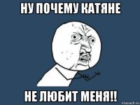 ну почему катяне не любит меня!!