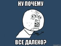 ну почему все далеко?