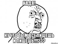 надя! ну что тым все пишешь и пишешь!!!???