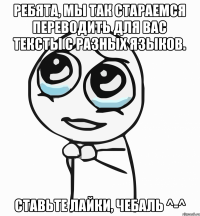 Ребята, мы так стараемся переводить для вас тексты с разных языков. Ставьте лайки, чебаль ^-^