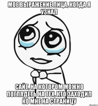 мое выражение лица, когда я узнал сайт, на котором можно поглядеть на тех, кто заходил ко мне на страницу