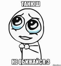 танюш не обижайся:3