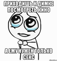 приходишь к димке посмотреть кино а ему нужен только секс