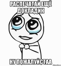 распечатай ещё докладик ну пожалуйстаа