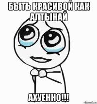 быть красивой как алтынай ахуенно!!!