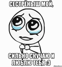 сестрёныш мой, сильно скучаю и люблю тебя :3