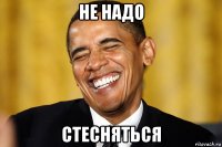 не надо стесняться