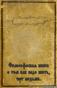  Философоская книга о том как надо жить, черт возьми.