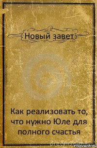 Новый завет Как реализовать то, что нужно Юле для полного счастья