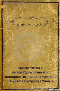  проект Числа в загадках,пословицах и погворках. выполнила ученица 1 б класса Гондарева Ульяна