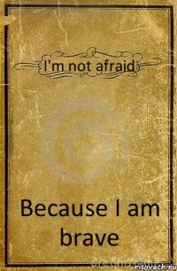 I'm not afraid Because I am brave