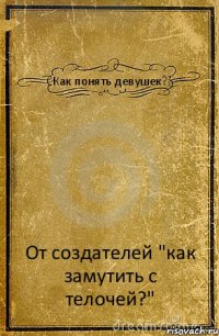 Как понять девушек? От создателей "как замутить с телочей?"