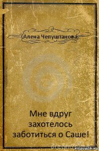 Алена Чепуштанова Мне вдруг захотелось заботиться о Саше!