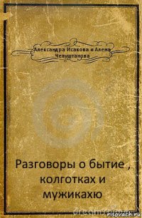 Александра Исакова и Алена Чепуштанова Разговоры о бытие , колготках и мужикахю