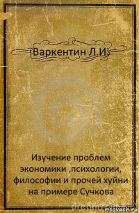 Варкентин Л.И. Изучение проблем экономики ,психологии, философии и прочей хуйни на примере Сучкова