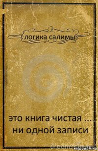 логика салимы это книга чистая ... ни одной записи