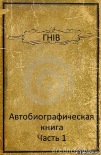 ГНІВ Автобиографическая книга
Часть 1