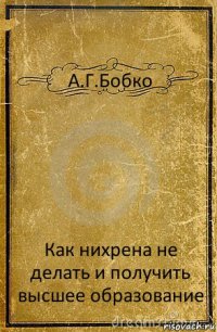 А.Г.Бобко Как нихрена не делать и получить высшее образование