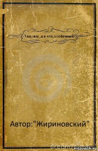 Там,сям ,а я что,особенный? Автор:"Жириновский"