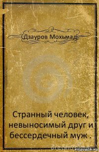 Дзауров Мохьмад Странный человек, невыносимый друг и бессердечный муж .