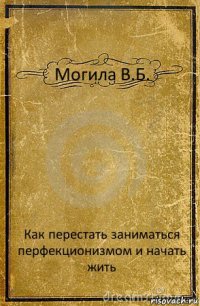 Могила В.Б. Как перестать заниматься перфекционизмом и начать жить