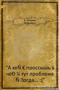 В. Семенко
Избранное "А хеÑ € проссышь в чёÐ ¼ тут проблема Ñ �огда... :("