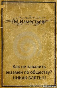 М.Изместьев Как не завалить экзамен по обществу?
НИКАК БЛЯТЬ!!!