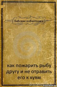 бабские побалтушки как пожарить рыбу другу и не отравить его к хуям