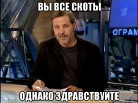 Вы все скоты Однако здравствуйте