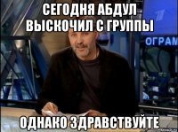 сегодня абдул выскочил с группы однако здравствуйте