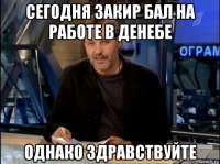 сегодня закир бал на работе в денебе однако здравствуйте