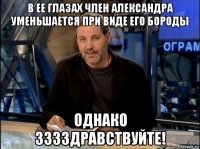 в ее глазах член александра уменьшается при виде его бороды однако зззздравствуйте!