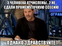 3 человека отчислены , 2 не сдали промежуточную ссесию однако здравствуйте