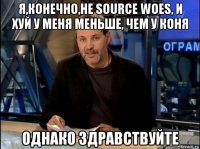 я,конечно,не source woes, и хуй у меня меньше, чем у коня однако здравствуйте