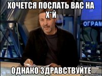 хочется послать вас на х*й однако здравствуйте