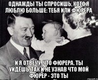 Однажды ты спросишь, кого я люблю больше: тебя или фюрера и я отвечу, что фюрера. ты уйдёшь, так и не узнав что мой фюрер - это ты