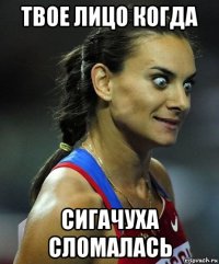 твое лицо когда сигачуха сломалась