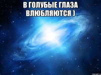 В голубые глаза влюбляются ) 